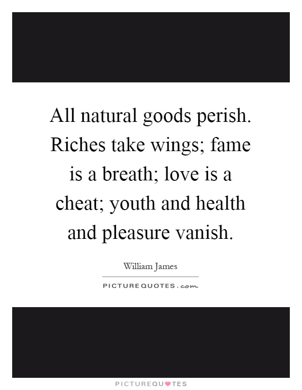 All natural goods perish. Riches take wings; fame is a breath; love is a cheat; youth and health and pleasure vanish Picture Quote #1