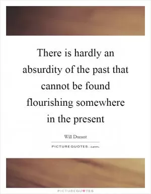 There is hardly an absurdity of the past that cannot be found flourishing somewhere in the present Picture Quote #1