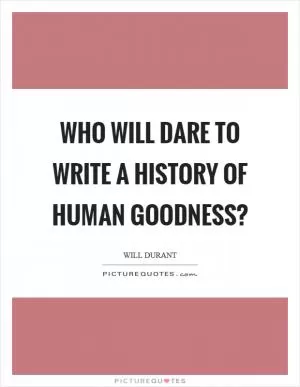 Who will dare to write a history of human goodness? Picture Quote #1