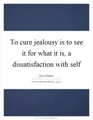 To cure jealousy is to see it for what it is, a dissatisfaction with self Picture Quote #1