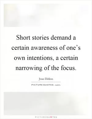 Short stories demand a certain awareness of one’s own intentions, a certain narrowing of the focus Picture Quote #1