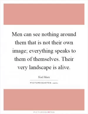 Men can see nothing around them that is not their own image; everything speaks to them of themselves. Their very landscape is alive Picture Quote #1
