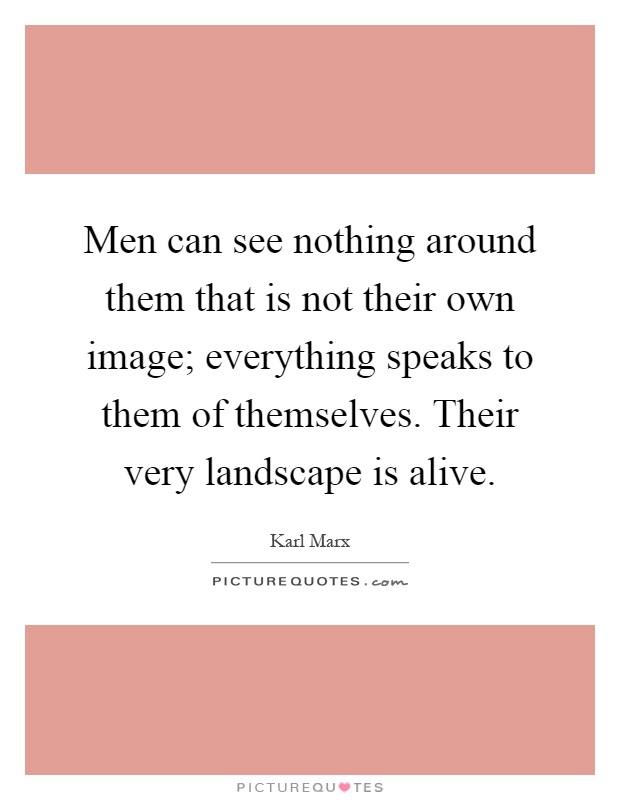 Men can see nothing around them that is not their own image; everything speaks to them of themselves. Their very landscape is alive Picture Quote #1