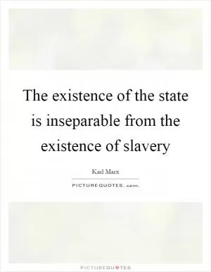 The existence of the state is inseparable from the existence of slavery Picture Quote #1