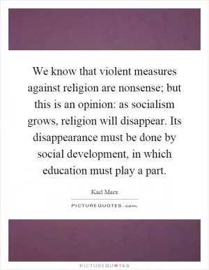 We know that violent measures against religion are nonsense; but this is an opinion: as socialism grows, religion will disappear. Its disappearance must be done by social development, in which education must play a part Picture Quote #1