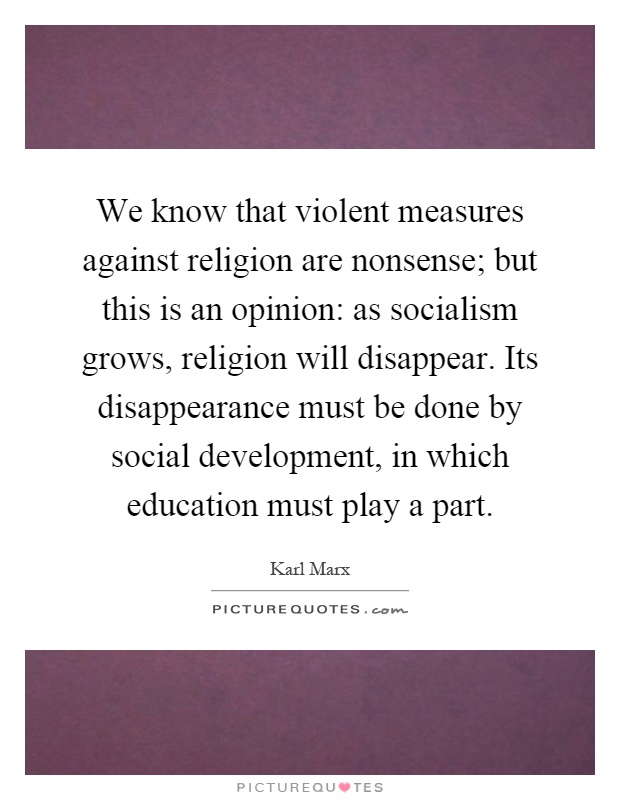 We know that violent measures against religion are nonsense; but this is an opinion: as socialism grows, religion will disappear. Its disappearance must be done by social development, in which education must play a part Picture Quote #1