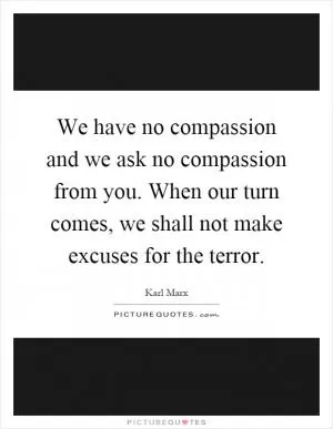 We have no compassion and we ask no compassion from you. When our turn comes, we shall not make excuses for the terror Picture Quote #1