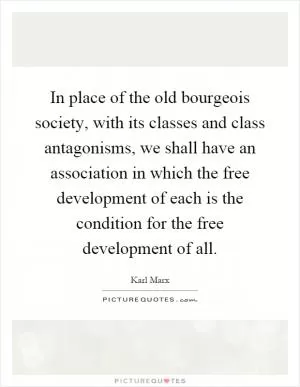 In place of the old bourgeois society, with its classes and class antagonisms, we shall have an association in which the free development of each is the condition for the free development of all Picture Quote #1