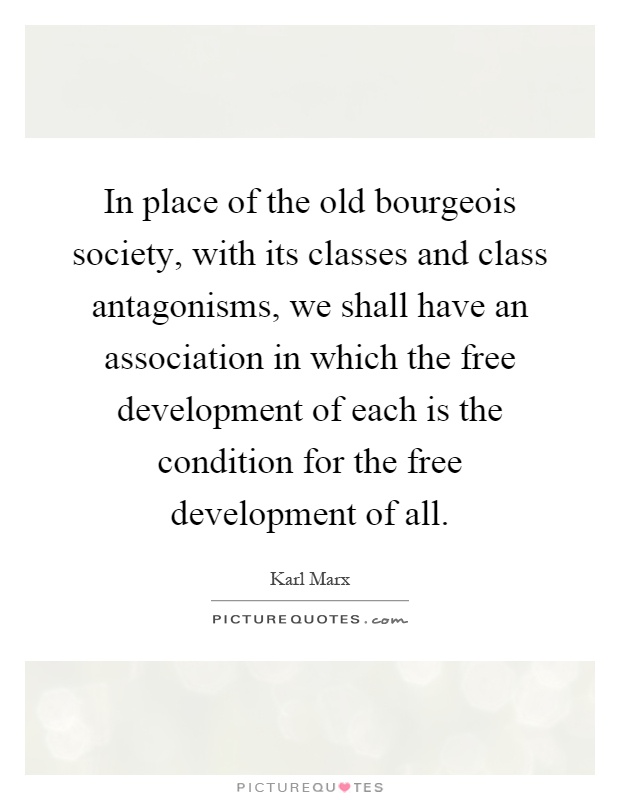 In place of the old bourgeois society, with its classes and class antagonisms, we shall have an association in which the free development of each is the condition for the free development of all Picture Quote #1