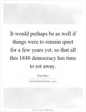 It would perhaps be as well if things were to remain quiet for a few years yet, so that all this 1848 democracy has time to rot away Picture Quote #1