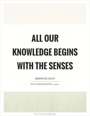 All our knowledge begins with the senses Picture Quote #1