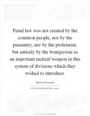 Penal law was not created by the common people, nor by the peasantry, nor by the proletariat, but entirely by the bourgeoisie as an important tactical weapon in this system of divisions which they wished to introduce Picture Quote #1