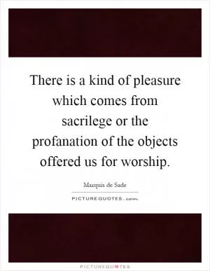 There is a kind of pleasure which comes from sacrilege or the profanation of the objects offered us for worship Picture Quote #1