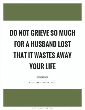 Do not grieve so much for a husband lost that it wastes away your life Picture Quote #1