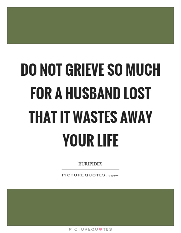 Do not grieve so much for a husband lost that it wastes away your life Picture Quote #1