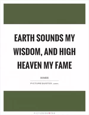 Earth sounds my wisdom, and high heaven my fame Picture Quote #1
