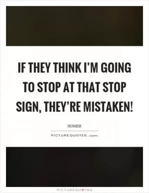 If they think I’m going to stop at that stop sign, they’re mistaken! Picture Quote #1