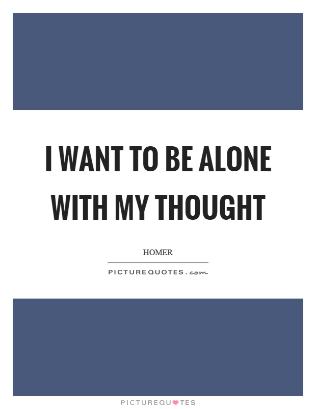 I want to be alone with my thought Picture Quote #1