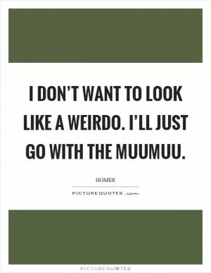 I don’t want to look like a weirdo. I’ll just go with the muumuu Picture Quote #1