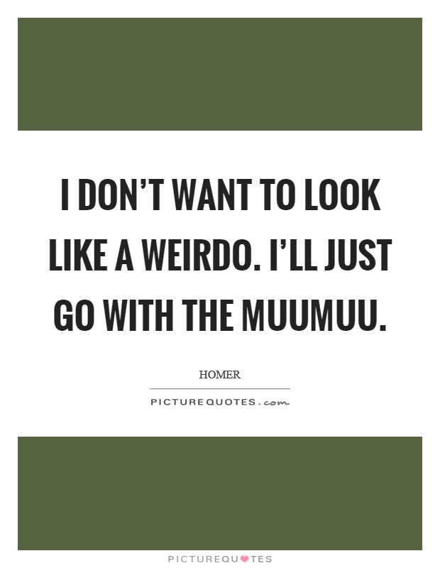 I don't want to look like a weirdo. I'll just go with the muumuu Picture Quote #1