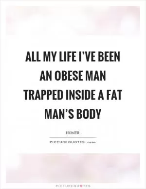 All my life I’ve been an obese man trapped inside a fat man’s body Picture Quote #1
