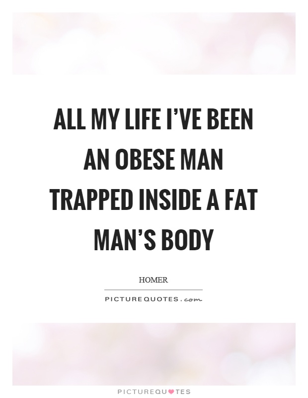 All my life I've been an obese man trapped inside a fat man's body Picture Quote #1