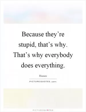 Because they’re stupid, that’s why. That’s why everybody does everything Picture Quote #1