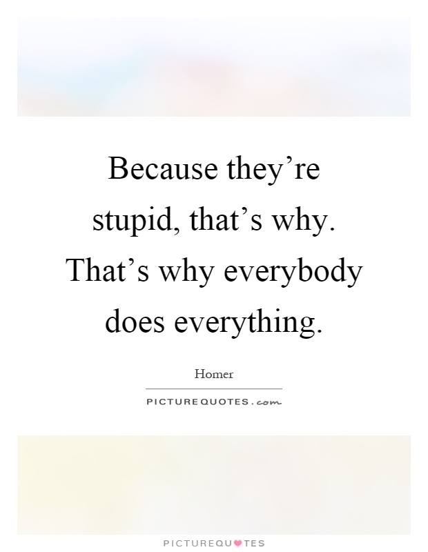 Because they're stupid, that's why. That's why everybody does everything Picture Quote #1
