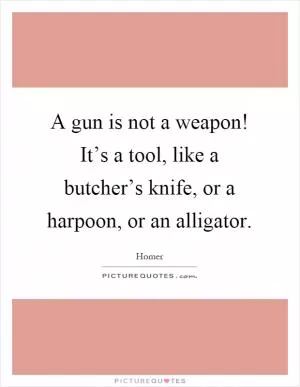 A gun is not a weapon! It’s a tool, like a butcher’s knife, or a harpoon, or an alligator Picture Quote #1