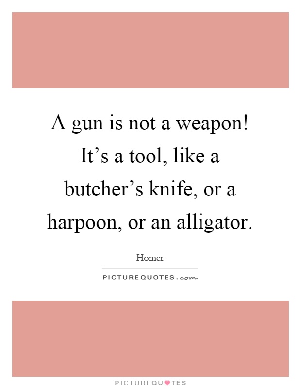A gun is not a weapon! It's a tool, like a butcher's knife, or a harpoon, or an alligator Picture Quote #1