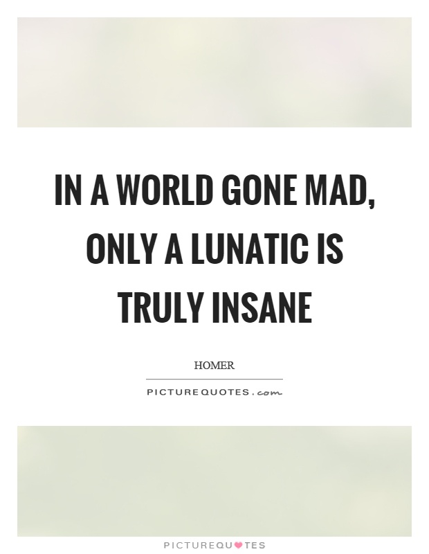 In a world gone mad, only a lunatic is truly insane Picture Quote #1