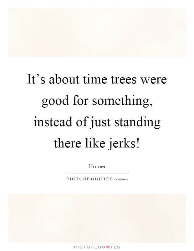 It's about time trees were good for something, instead of just standing there like jerks! Picture Quote #1