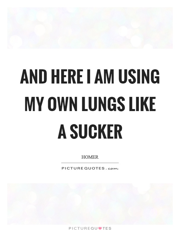 And here I am using my own lungs like a sucker Picture Quote #1