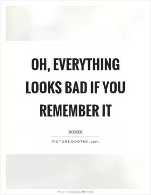 Oh, everything looks bad if you remember it Picture Quote #1