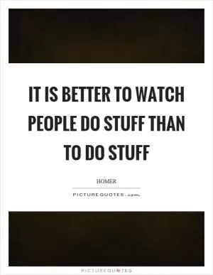 It is better to watch people do stuff than to do stuff Picture Quote #1
