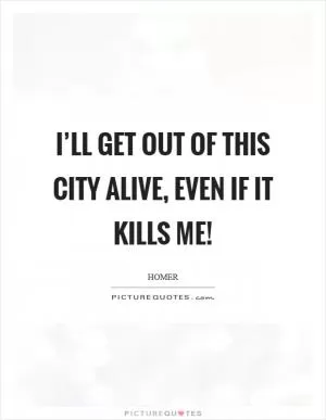I’ll get out of this city alive, even if it kills me! Picture Quote #1