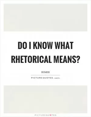 Do I know what rhetorical means? Picture Quote #1