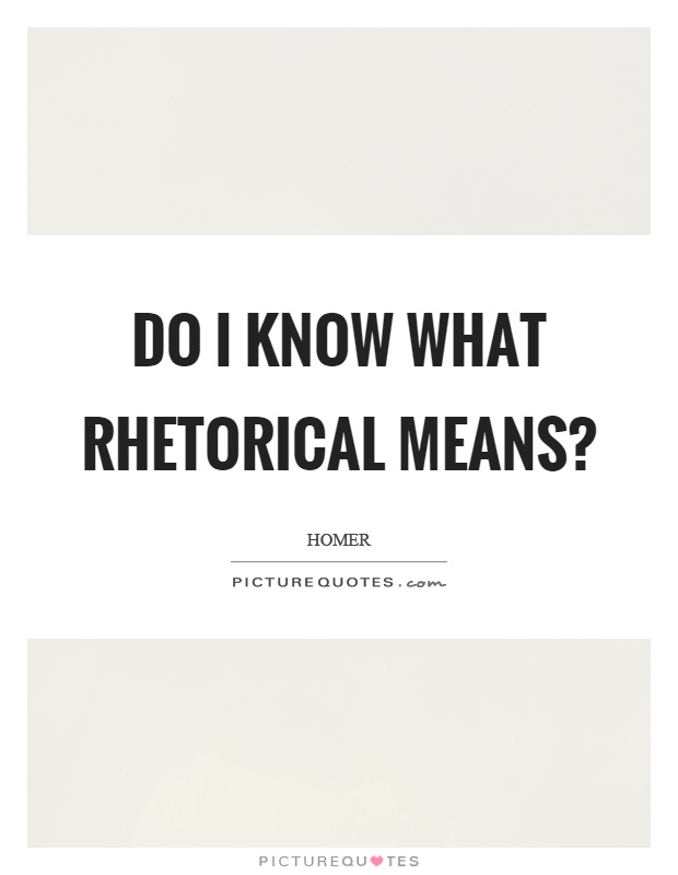 Do I know what rhetorical means? Picture Quote #1