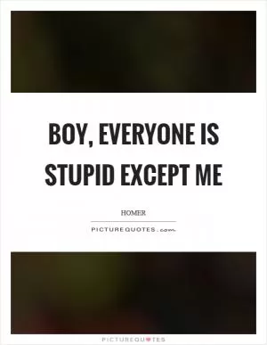 Boy, everyone is stupid except me Picture Quote #1