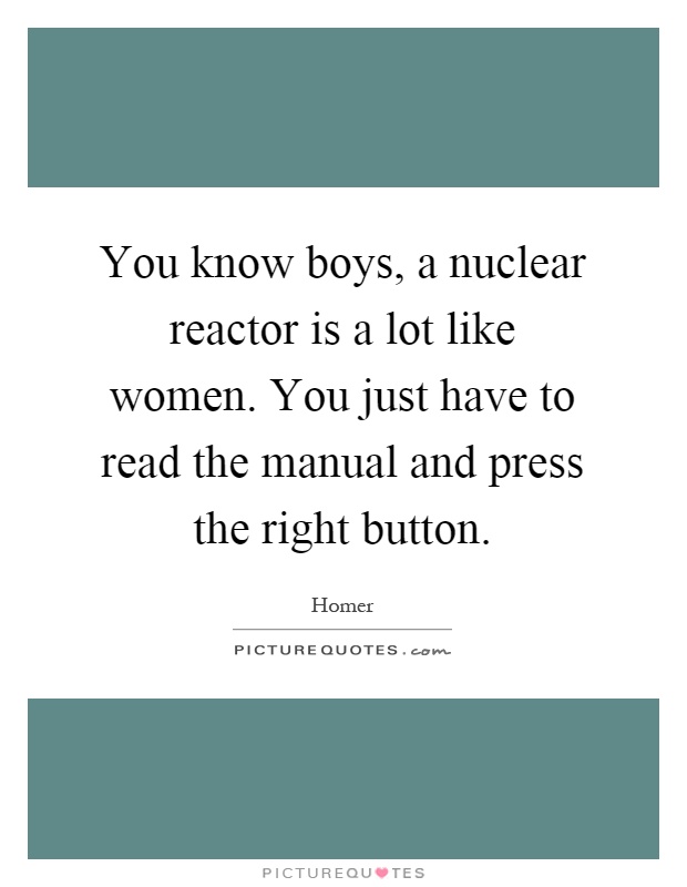 You know boys, a nuclear reactor is a lot like women. You just have to read the manual and press the right button Picture Quote #1