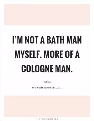I’m not a bath man myself. More of a cologne man Picture Quote #1