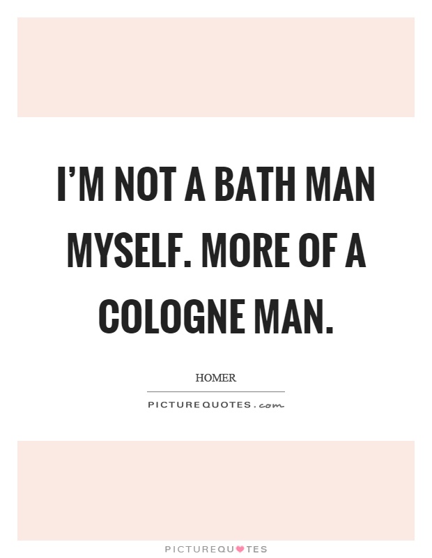 I'm not a bath man myself. More of a cologne man Picture Quote #1
