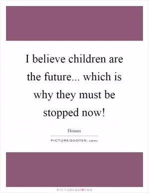 I believe children are the future... which is why they must be stopped now! Picture Quote #1