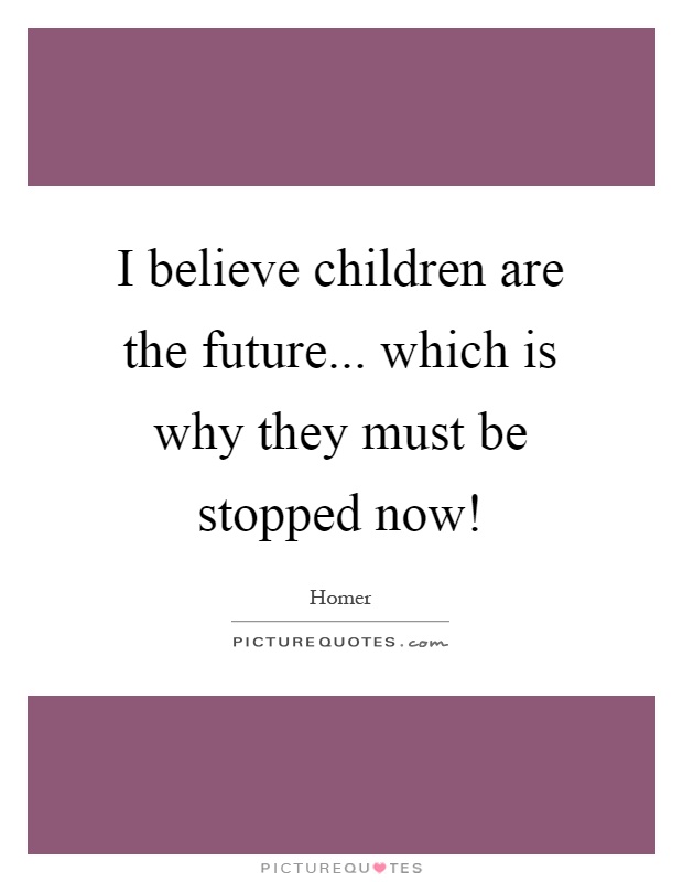 I believe children are the future... which is why they must be stopped now! Picture Quote #1