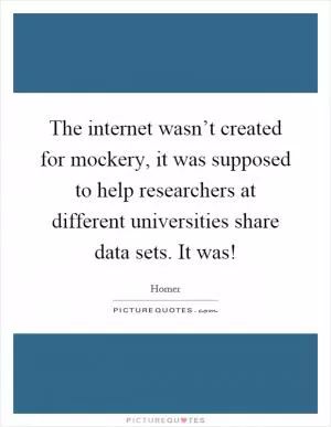 The internet wasn’t created for mockery, it was supposed to help researchers at different universities share data sets. It was! Picture Quote #1