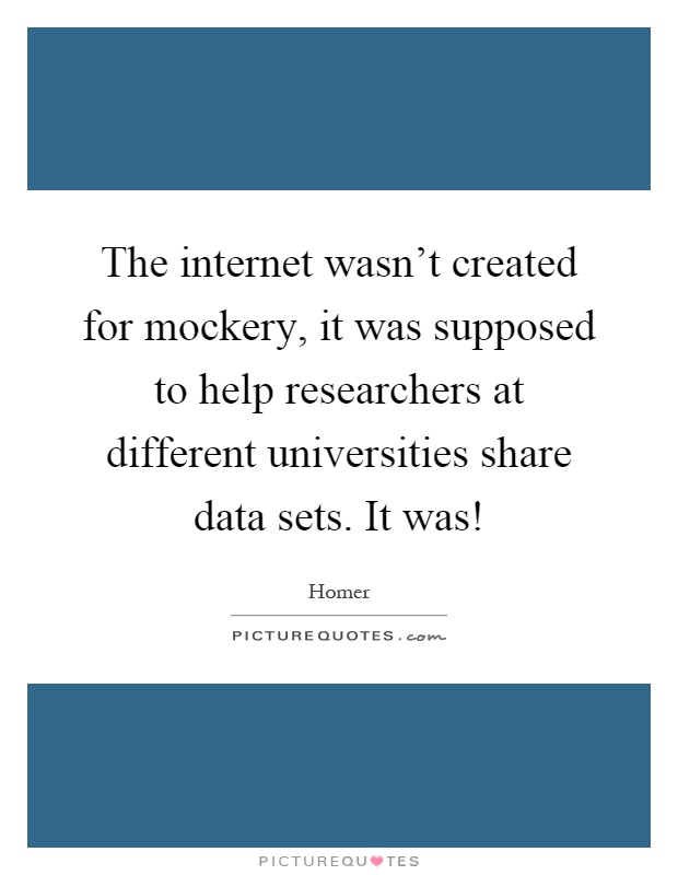 The internet wasn't created for mockery, it was supposed to help researchers at different universities share data sets. It was! Picture Quote #1