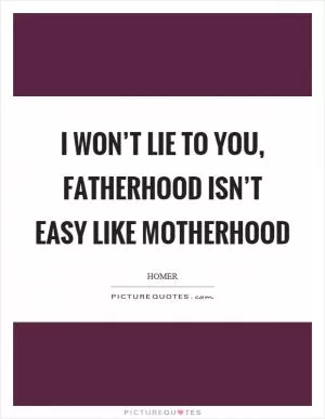 I won’t lie to you, fatherhood isn’t easy like motherhood Picture Quote #1