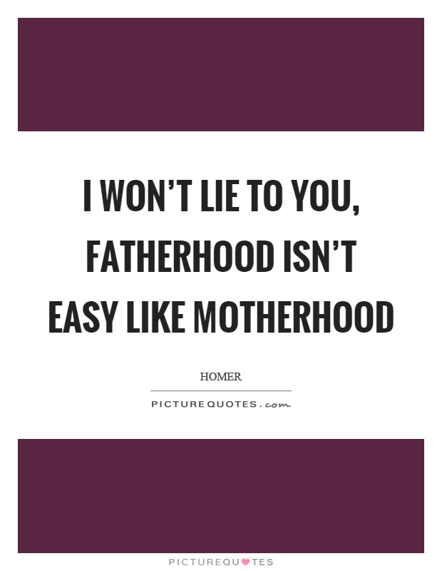 I won't lie to you, fatherhood isn't easy like motherhood Picture Quote #1