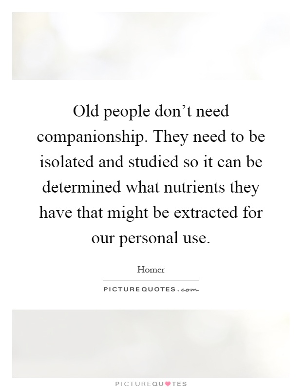 Old people don't need companionship. They need to be isolated and studied so it can be determined what nutrients they have that might be extracted for our personal use Picture Quote #1