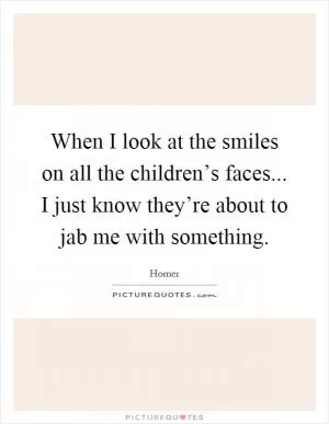 When I look at the smiles on all the children’s faces... I just know they’re about to jab me with something Picture Quote #1